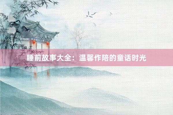 睡前故事大全:温馨作陪的童话时光